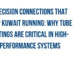 Precision Connections That Keep Kuwait Running: Why Tube Fittings Are Critical in High-Performance Systems