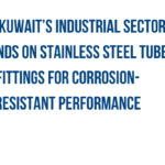 Why Kuwait’s Industrial Sector Depends on Stainless Steel Tube Fittings for Corrosion-Resistant Performance